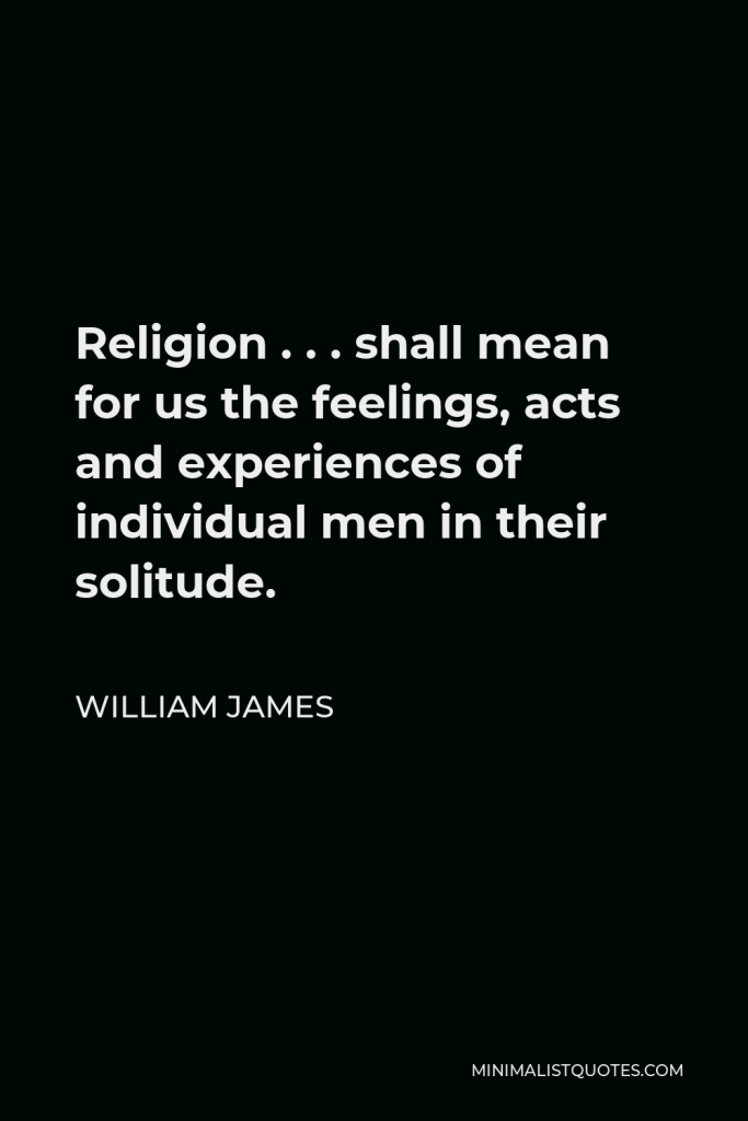 William James Quote - Religion . . . shall mean for us the feelings, acts and experiences of individual men in their solitude.