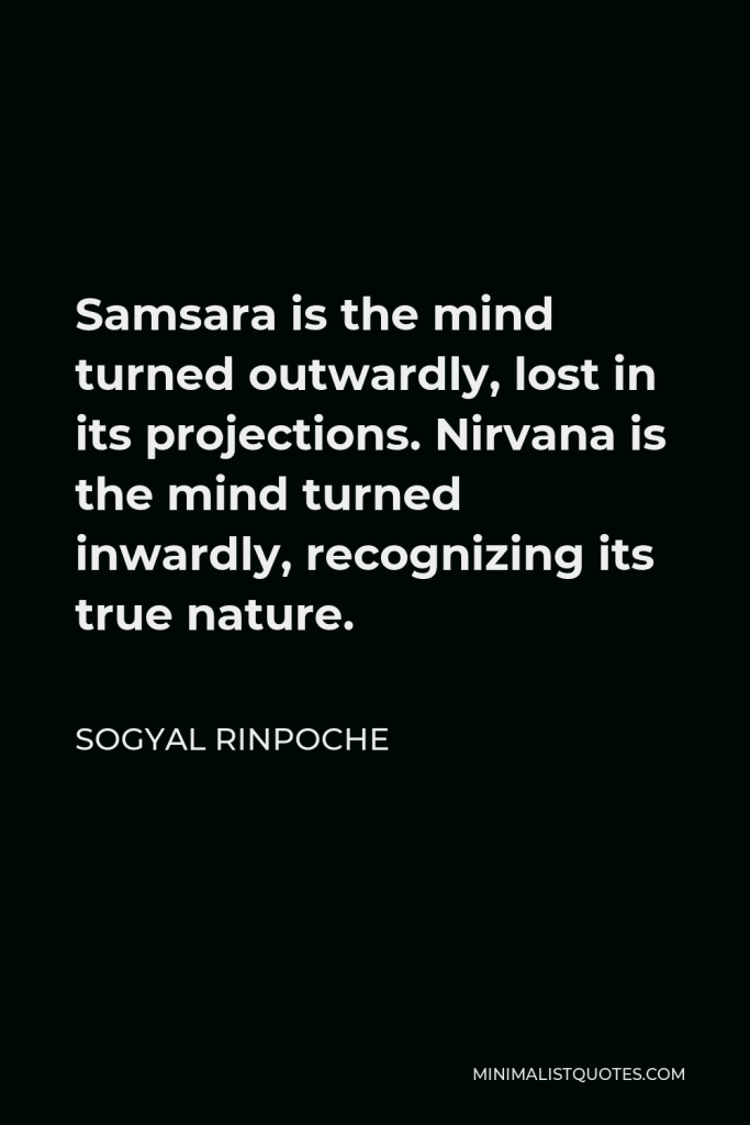 Sogyal Rinpoche Quote - Samsara is the mind turned outwardly, lost in its projections. Nirvana is the mind turned inwardly, recognizing its true nature.