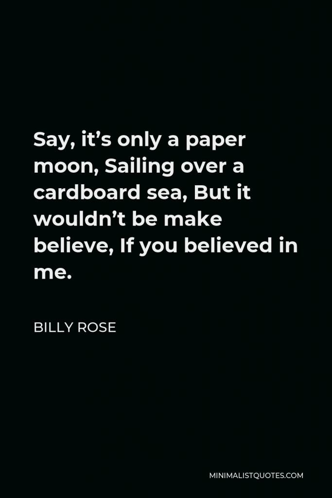 Billy Rose Quote - Say, it’s only a paper moon, Sailing over a cardboard sea, But it wouldn’t be make believe, If you believed in me.