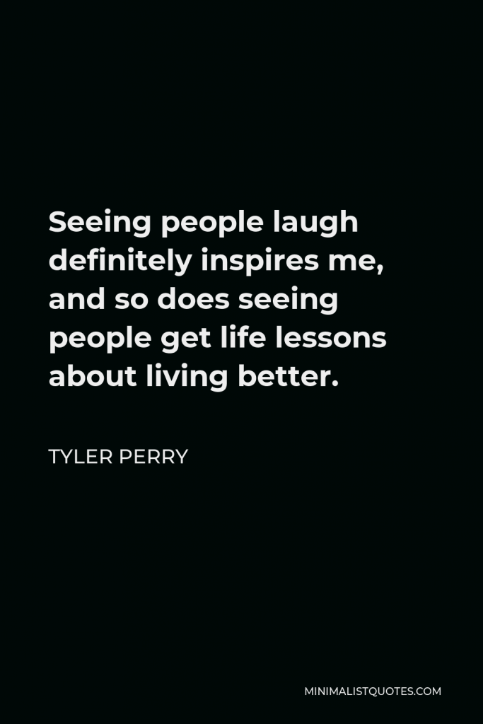 Tyler Perry Quote - Seeing people laugh definitely inspires me, and so does seeing people get life lessons about living better.