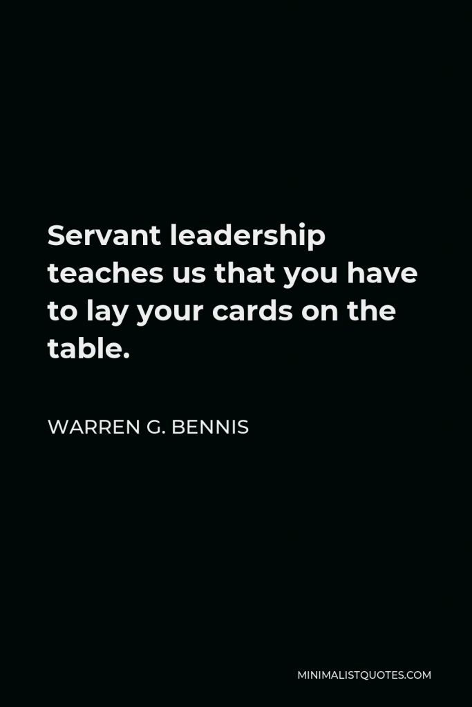 Warren G. Bennis Quote - Servant leadership teaches us that you have to lay your cards on the table.