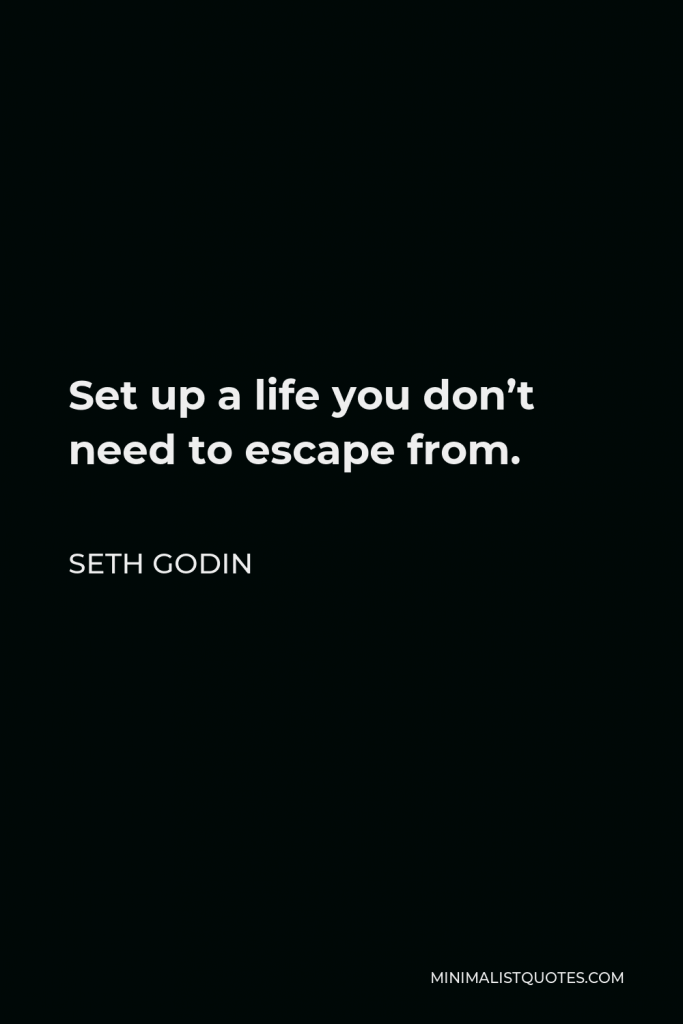 Seth Godin Quote - Set up a life you don’t need to escape from.
