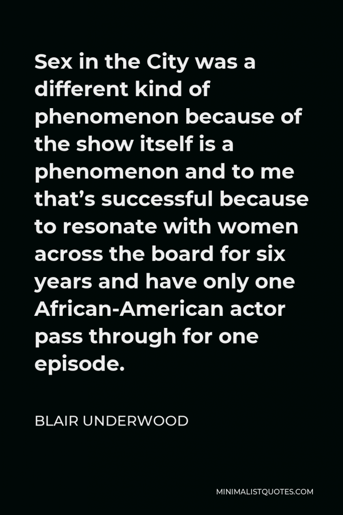 Blair Underwood Quote - Sex in the City was a different kind of phenomenon because of the show itself is a phenomenon and to me that’s successful because to resonate with women across the board for six years and have only one African-American actor pass through for one episode.