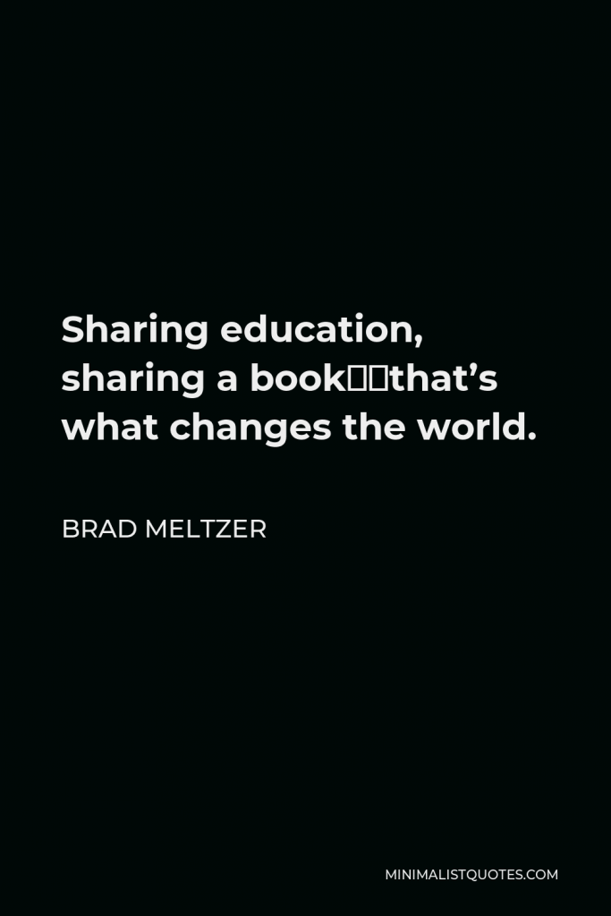 Brad Meltzer Quote - Sharing education, sharing a book…that’s what changes the world.