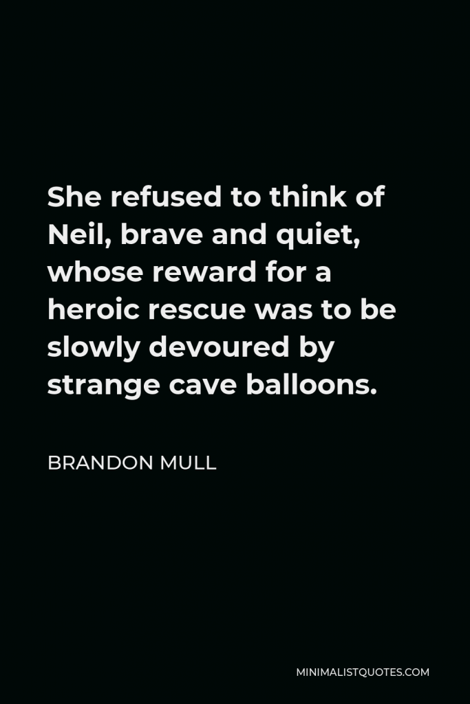 Brandon Mull Quote - She refused to think of Neil, brave and quiet, whose reward for a heroic rescue was to be slowly devoured by strange cave balloons.