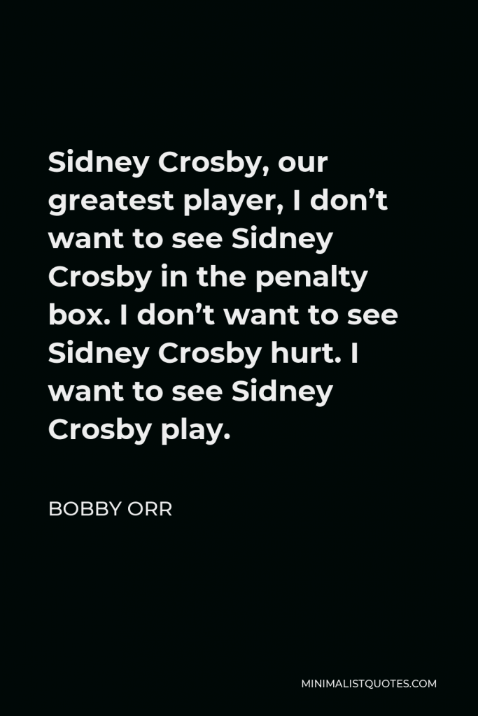 Bobby Orr Quote - Sidney Crosby, our greatest player, I don’t want to see Sidney Crosby in the penalty box. I don’t want to see Sidney Crosby hurt. I want to see Sidney Crosby play.