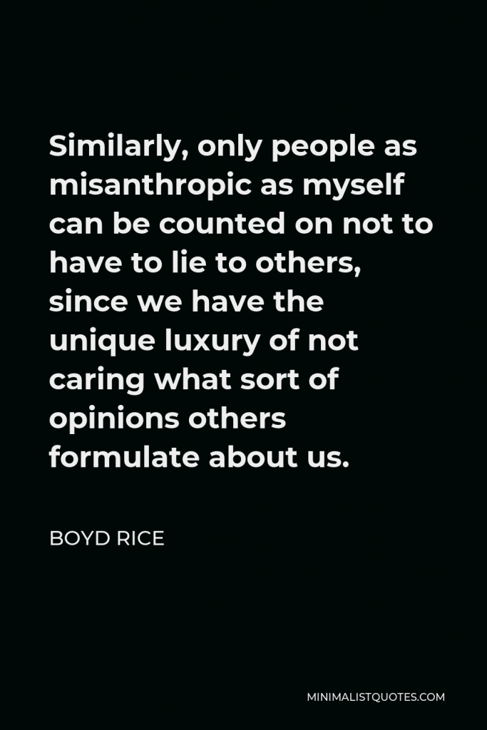 Boyd Rice Quote - Similarly, only people as misanthropic as myself can be counted on not to have to lie to others, since we have the unique luxury of not caring what sort of opinions others formulate about us.