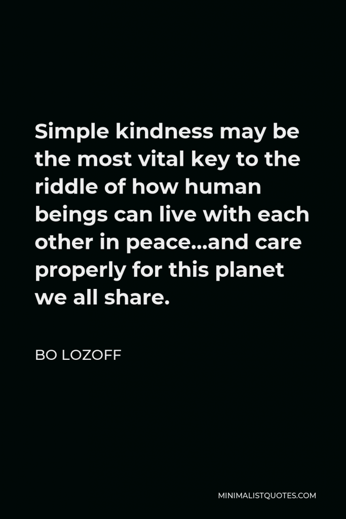 Bo Lozoff Quote - Simple kindness may be the most vital key to the riddle of how human beings can live with each other in peace…and care properly for this planet we all share.