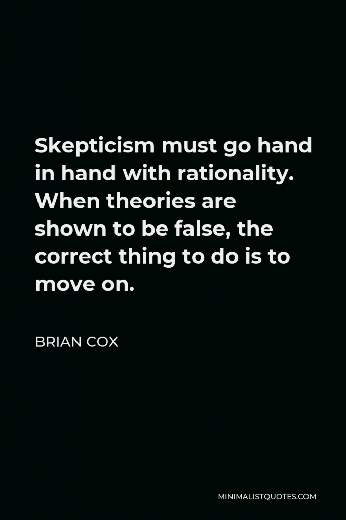 Brian Cox Quote - Skepticism must go hand in hand with rationality. When theories are shown to be false, the correct thing to do is to move on.