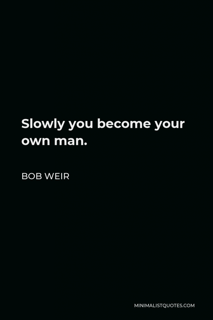 Bob Weir Quote - Slowly you become your own man.