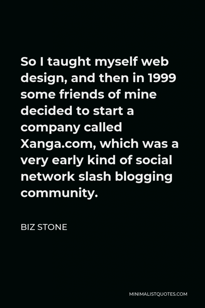 Biz Stone Quote - So I taught myself web design, and then in 1999 some friends of mine decided to start a company called Xanga.com, which was a very early kind of social network slash blogging community.