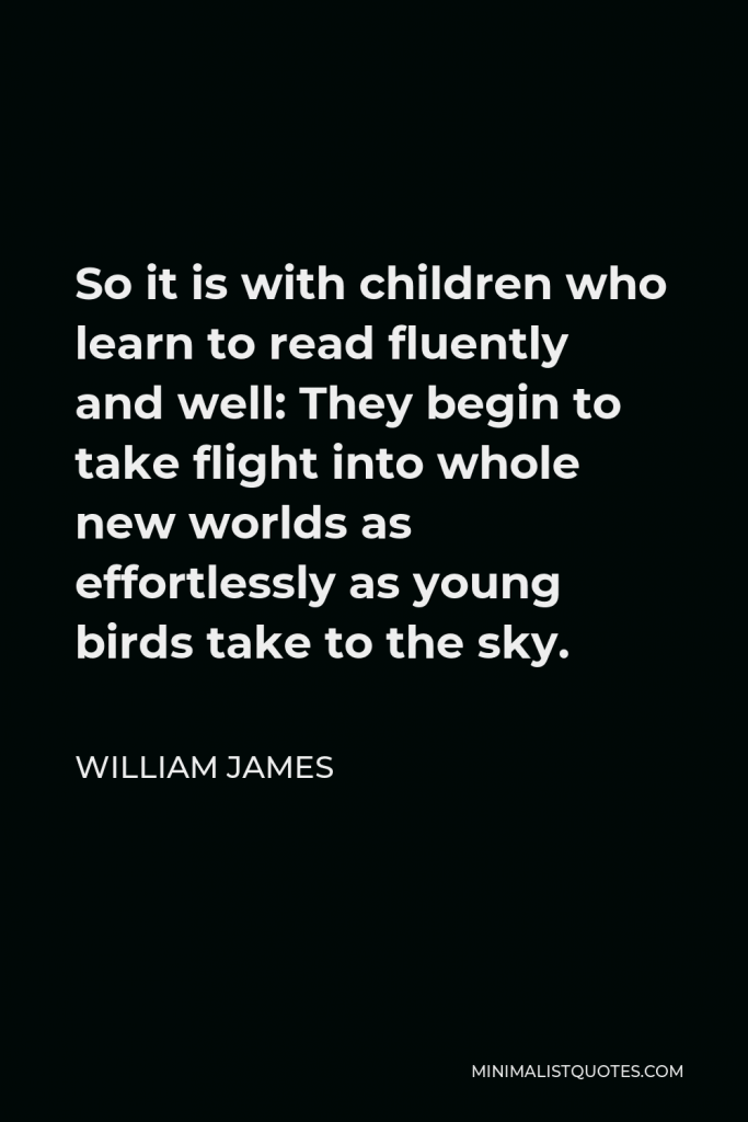 William James Quote - So it is with children who learn to read fluently and well: They begin to take flight into whole new worlds as effortlessly as young birds take to the sky.