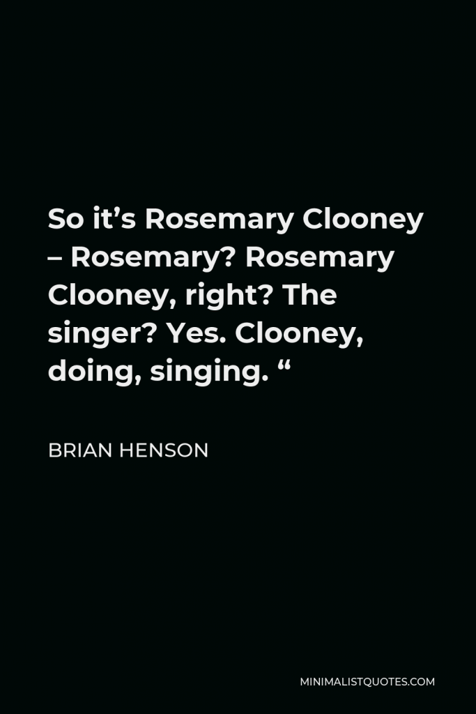 Brian Henson Quote - So it’s Rosemary Clooney – Rosemary? Rosemary Clooney, right? The singer? Yes. Clooney, doing, singing. “