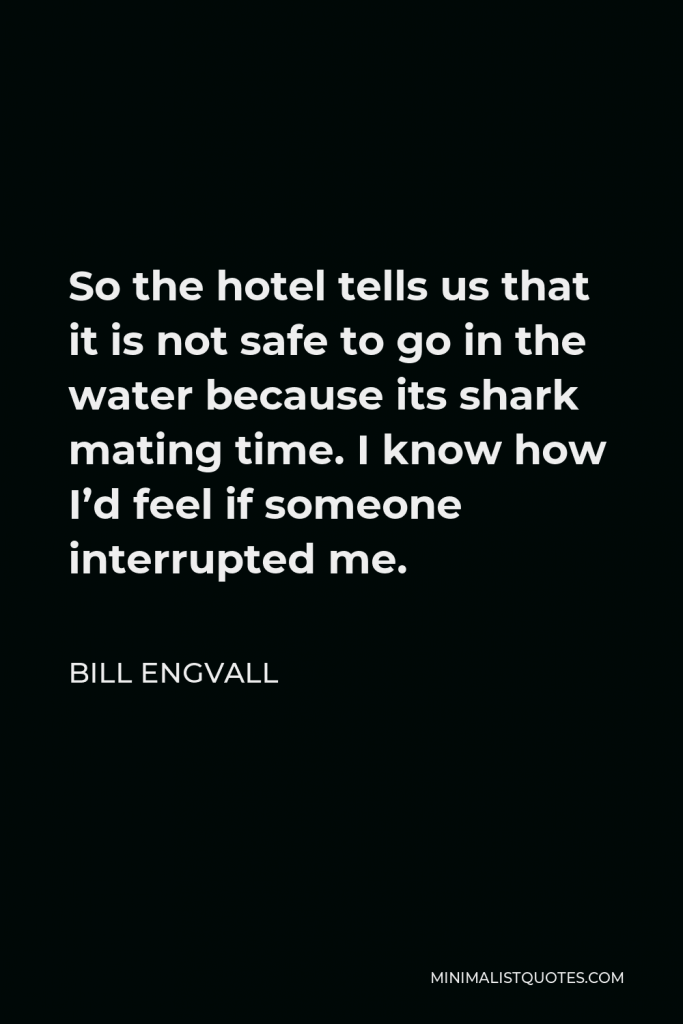 Bill Engvall Quote - So the hotel tells us that it is not safe to go in the water because its shark mating time. I know how I’d feel if someone interrupted me.