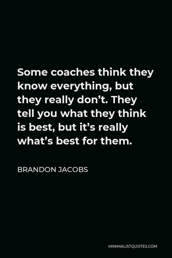Brandon Jacobs Quote - Some coaches think they know everything, but they really don’t. They tell you what they think is best, but it’s really what’s best for them.