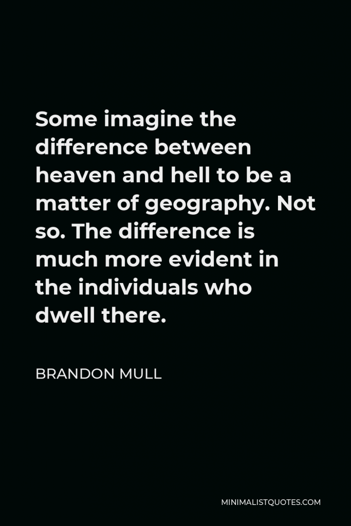 Brandon Mull Quote - Some imagine the difference between heaven and hell to be a matter of geography. Not so. The difference is much more evident in the individuals who dwell there.