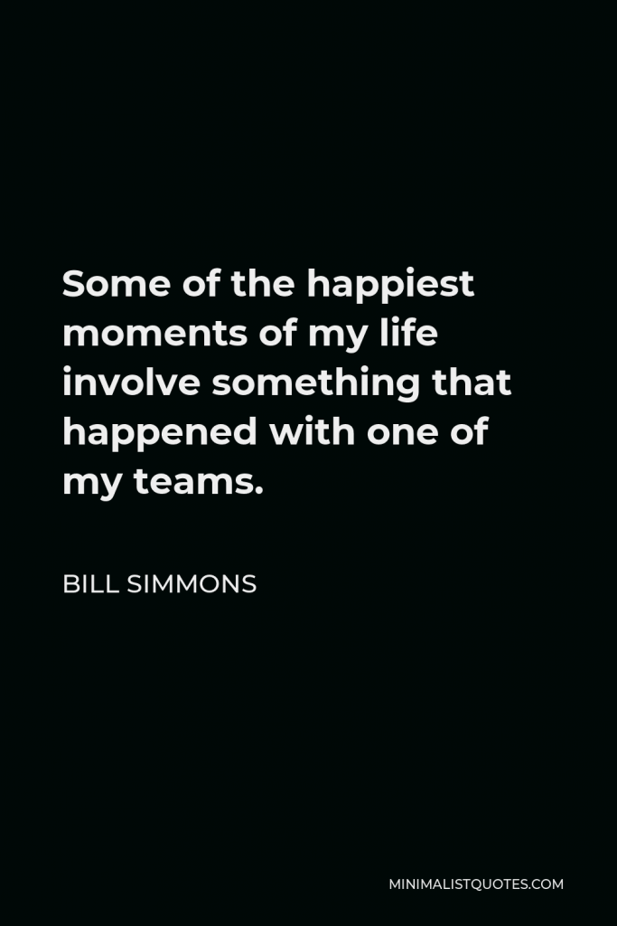 Bill Simmons Quote - Some of the happiest moments of my life involve something that happened with one of my teams.