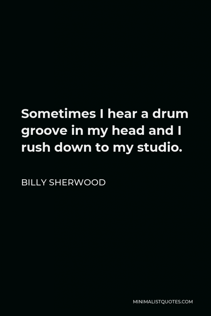 Billy Sherwood Quote - Sometimes I hear a drum groove in my head and I rush down to my studio.