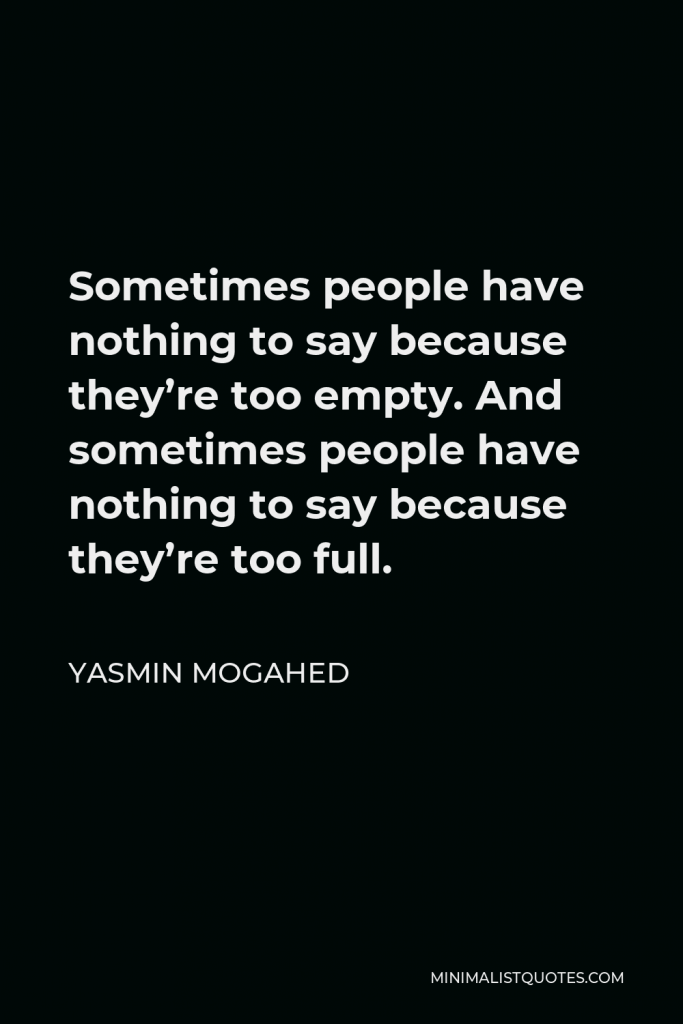 Yasmin Mogahed Quote - Sometimes people have nothing to say because they’re too empty. And sometimes people have nothing to say because they’re too full.