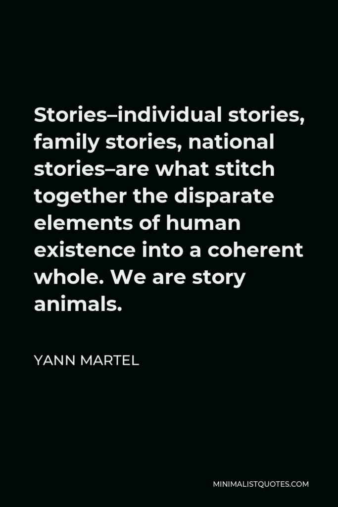 Yann Martel Quote - Stories–individual stories, family stories, national stories–are what stitch together the disparate elements of human existence into a coherent whole. We are story animals.