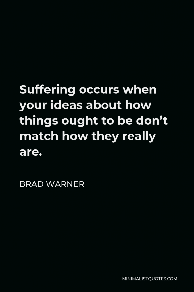 Brad Warner Quote - Suffering occurs when your ideas about how things ought to be don’t match how they really are.