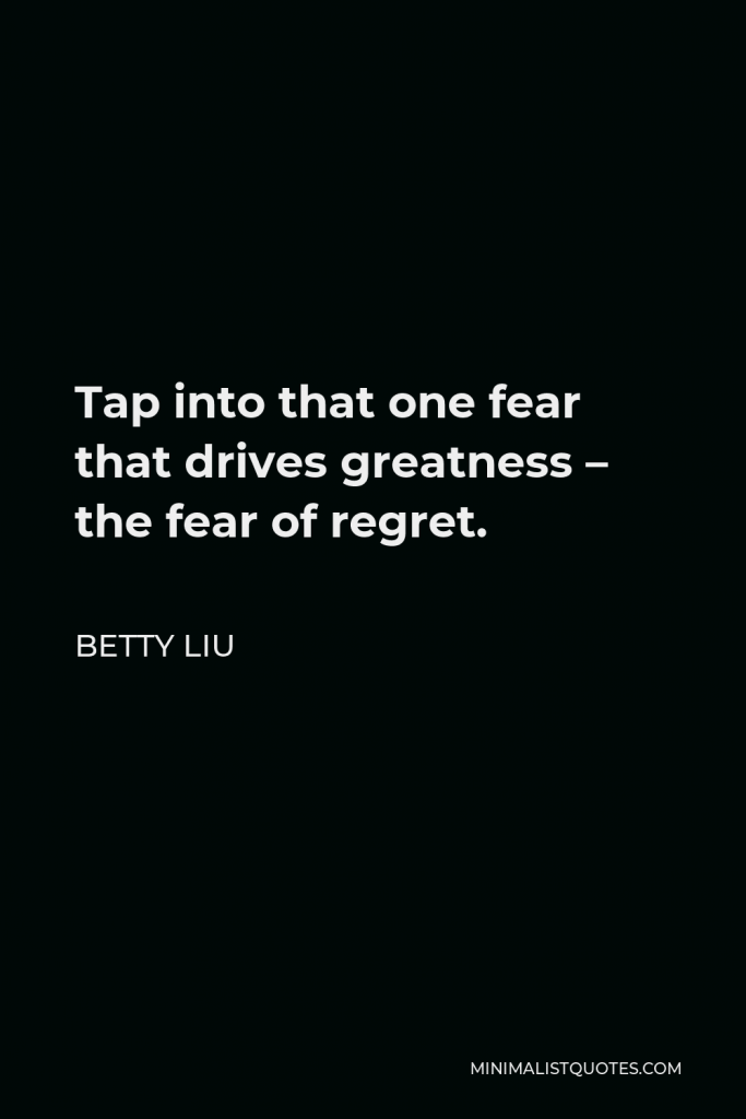 Betty Liu Quote - Tap into that one fear that drives greatness – the fear of regret.