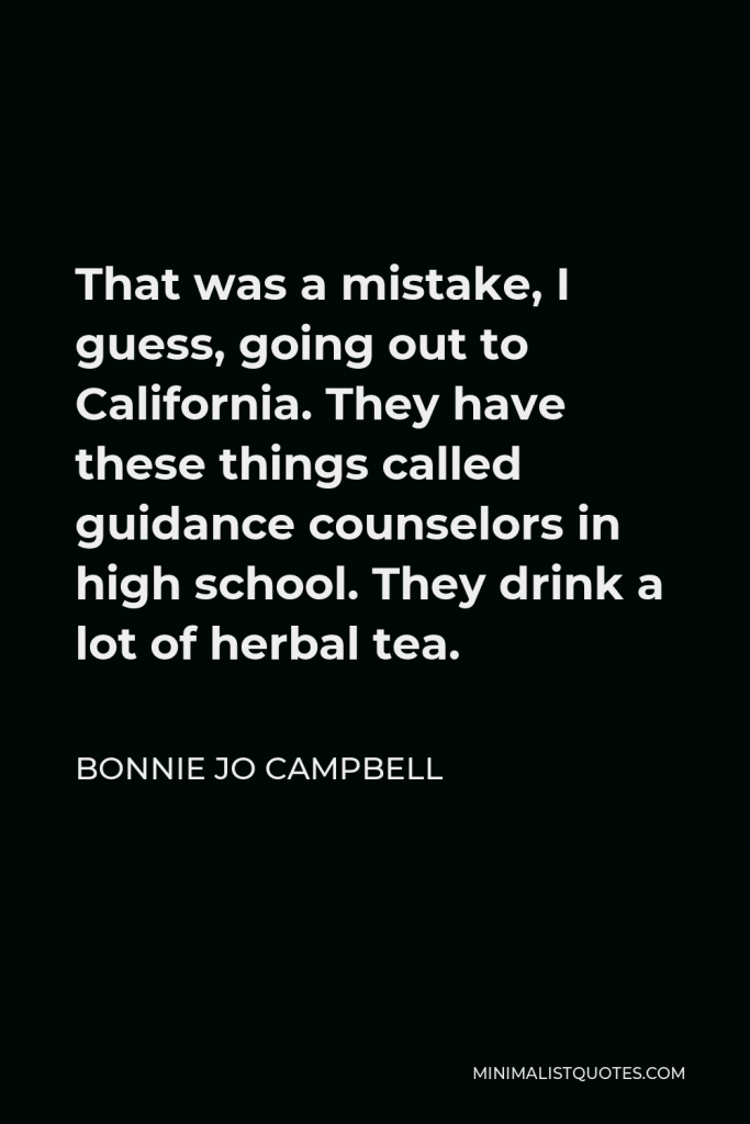 Bonnie Jo Campbell Quote - That was a mistake, I guess, going out to California. They have these things called guidance counselors in high school. They drink a lot of herbal tea.