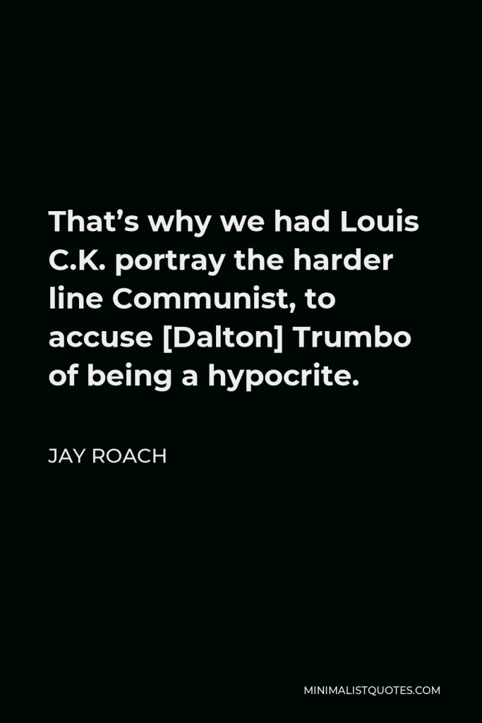 Jay Roach Quote - That’s why we had Louis C.K. portray the harder line Communist, to accuse [Dalton] Trumbo of being a hypocrite.