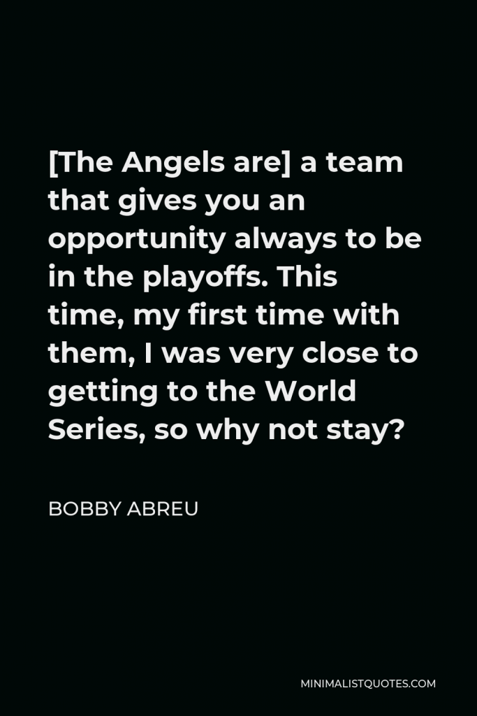 Bobby Abreu Quote - [The Angels are] a team that gives you an opportunity always to be in the playoffs. This time, my first time with them, I was very close to getting to the World Series, so why not stay?