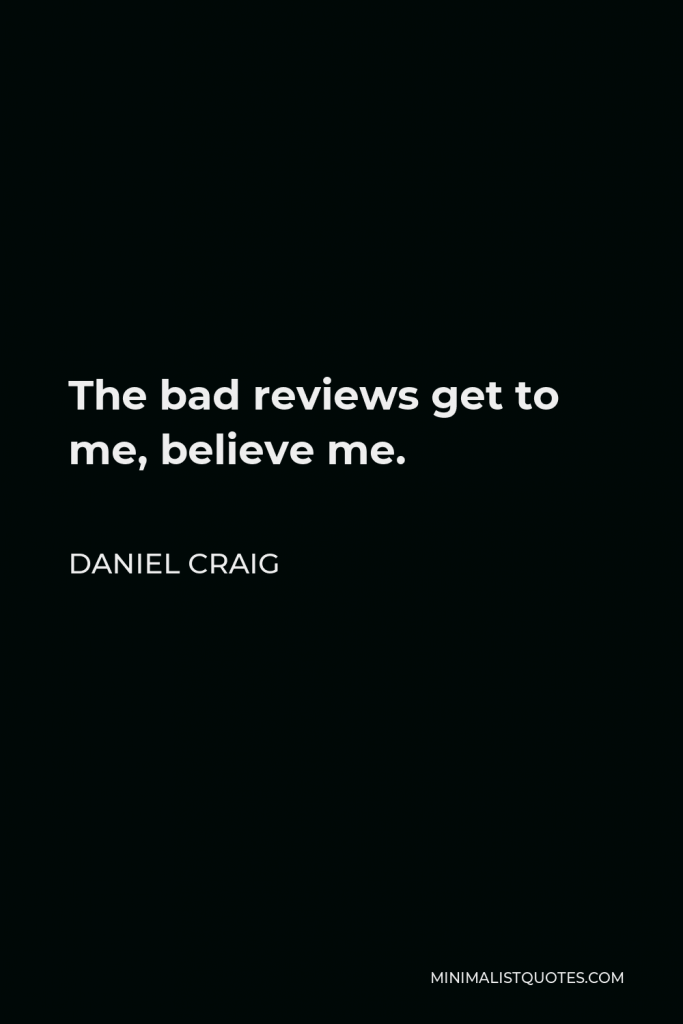 Daniel Craig Quote - The bad reviews get to me, believe me.
