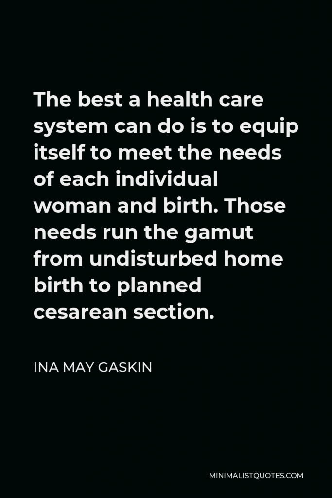 Ina May Gaskin Quote - The best a health care system can do is to equip itself to meet the needs of each individual woman and birth. Those needs run the gamut from undisturbed home birth to planned cesarean section.