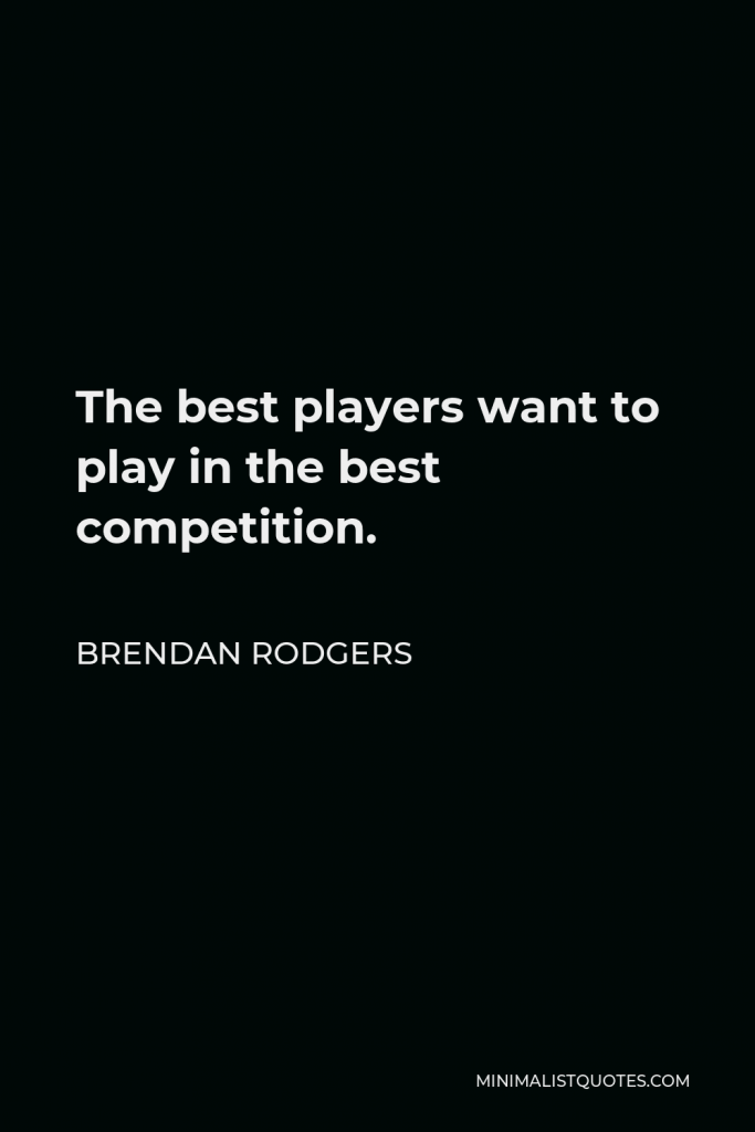 Brendan Rodgers Quote - The best players want to play in the best competition.