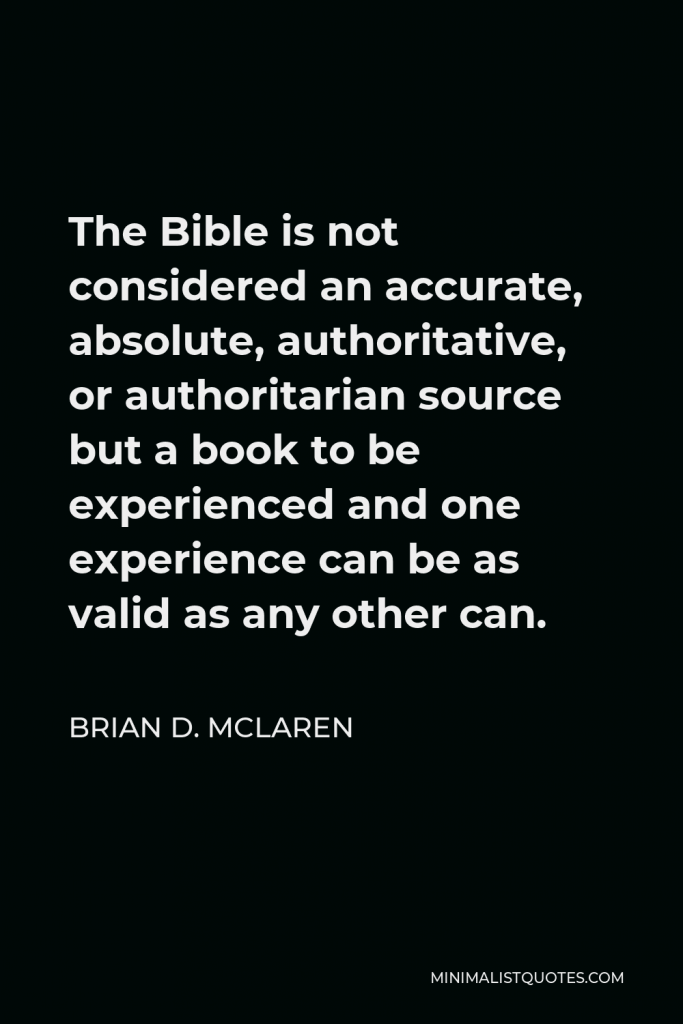 Brian D. McLaren Quote - The Bible is not considered an accurate, absolute, authoritative, or authoritarian source but a book to be experienced and one experience can be as valid as any other can.