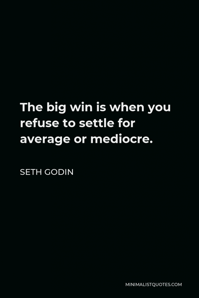 Seth Godin Quote - The big win is when you refuse to settle for average or mediocre.