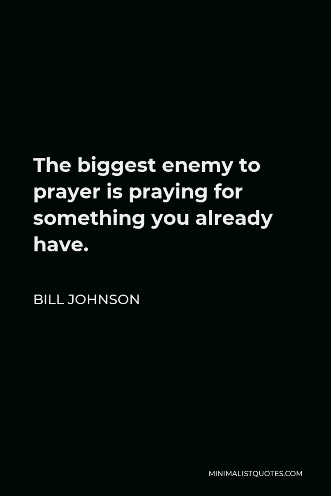 Bill Johnson Quote - The biggest enemy to prayer is praying for something you already have.