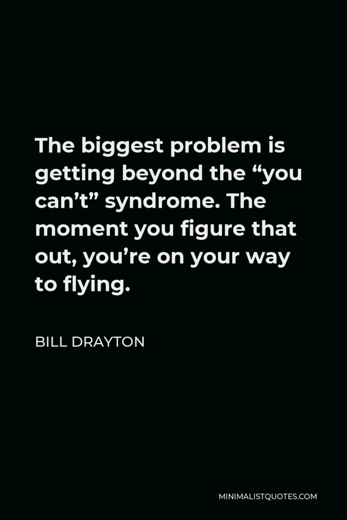 Bill Drayton Quote - The biggest problem is getting beyond the “you can’t” syndrome. The moment you figure that out, you’re on your way to flying.