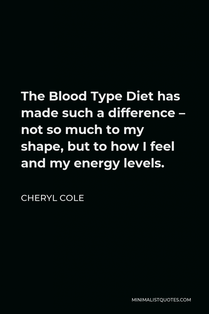 Cheryl Cole Quote - The Blood Type Diet has made such a difference – not so much to my shape, but to how I feel and my energy levels.