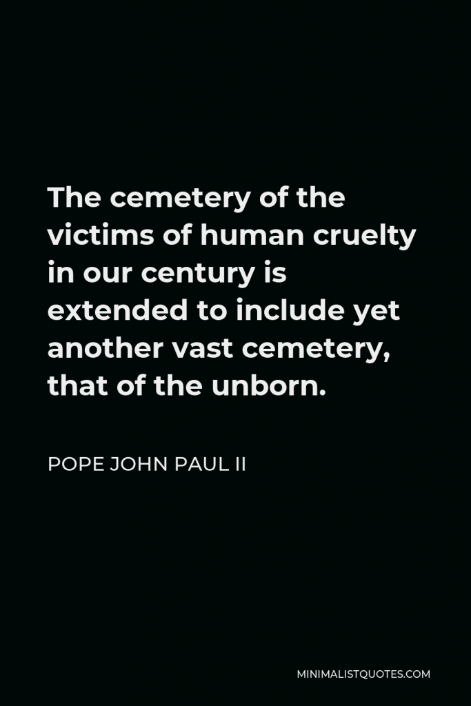 Pope John Paul II Quote - The cemetery of the victims of human cruelty in our century is extended to include yet another vast cemetery, that of the unborn.