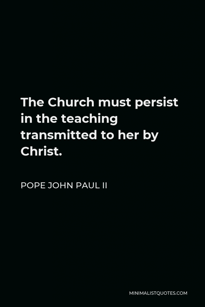 Pope John Paul II Quote - The Church must persist in the teaching transmitted to her by Christ.