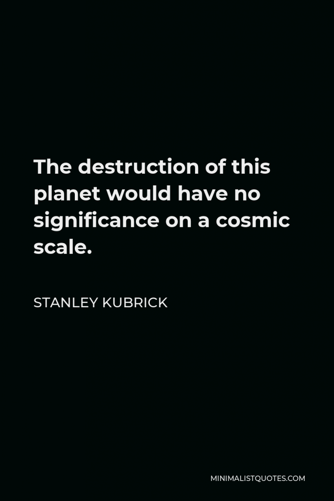 Stanley Kubrick Quote - The destruction of this planet would have no significance on a cosmic scale.