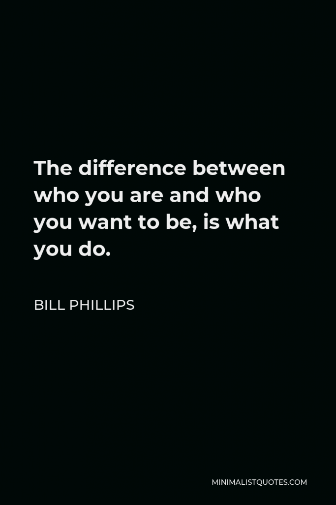 Bill Phillips Quote - The difference between who you are and who you want to be, is what you do.