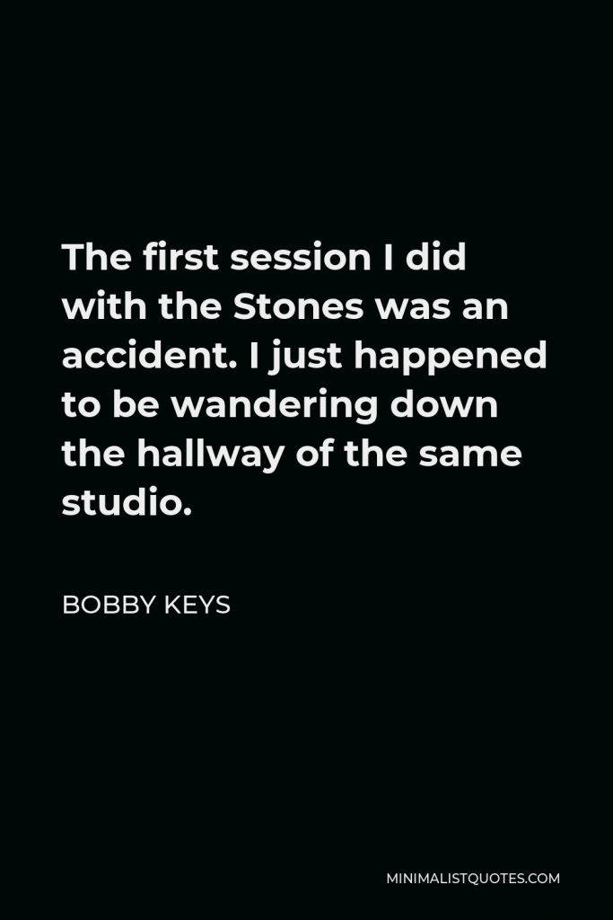 Bobby Keys Quote - The first session I did with the Stones was an accident. I just happened to be wandering down the hallway of the same studio.
