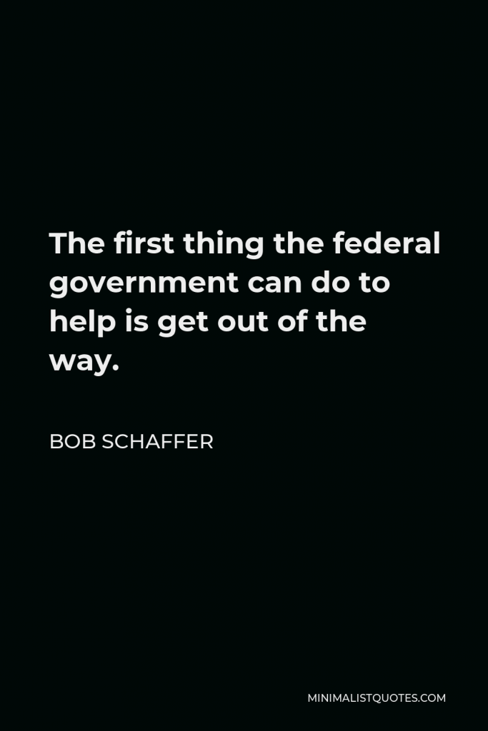 Bob Schaffer Quote - The first thing the federal government can do to help is get out of the way.