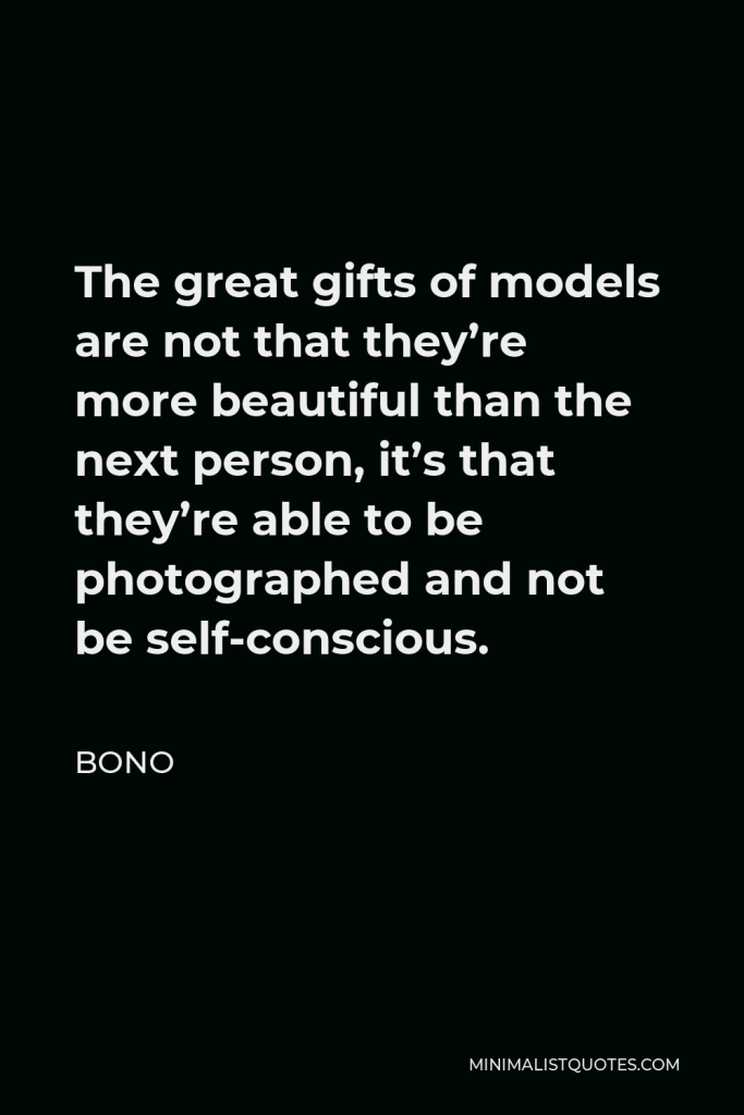 Bono Quote - The great gifts of models are not that they’re more beautiful than the next person, it’s that they’re able to be photographed and not be self-conscious.