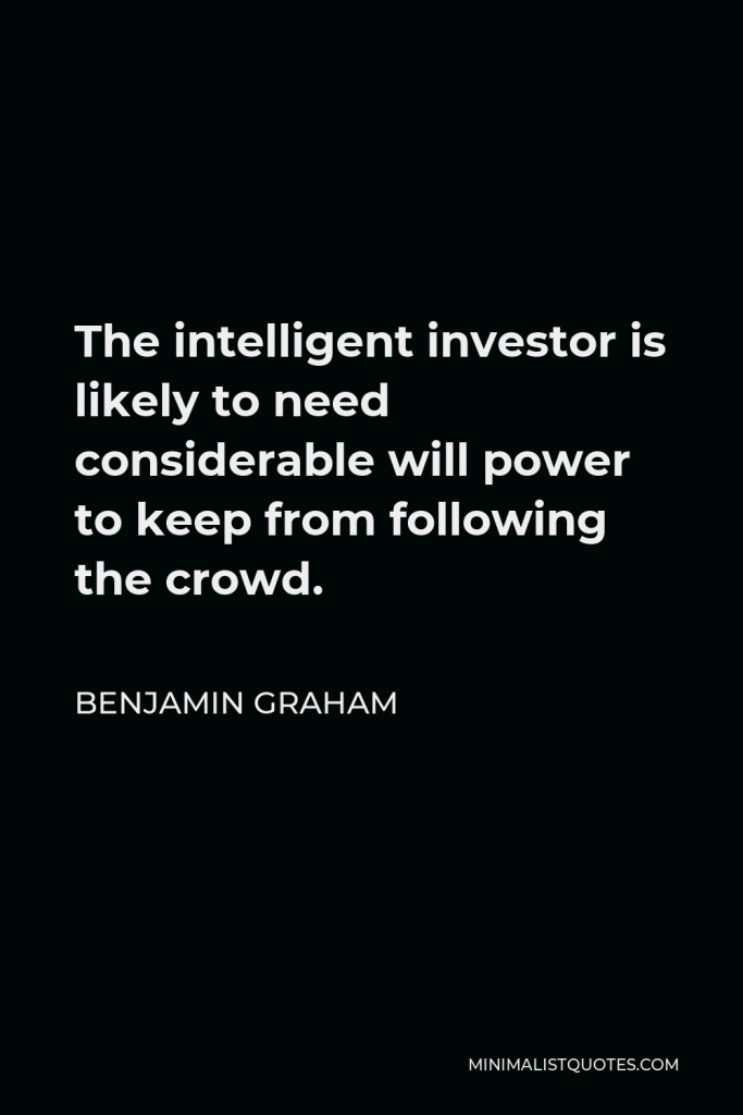 Benjamin Graham Quote - The intelligent investor is likely to need considerable will power to keep from following the crowd.