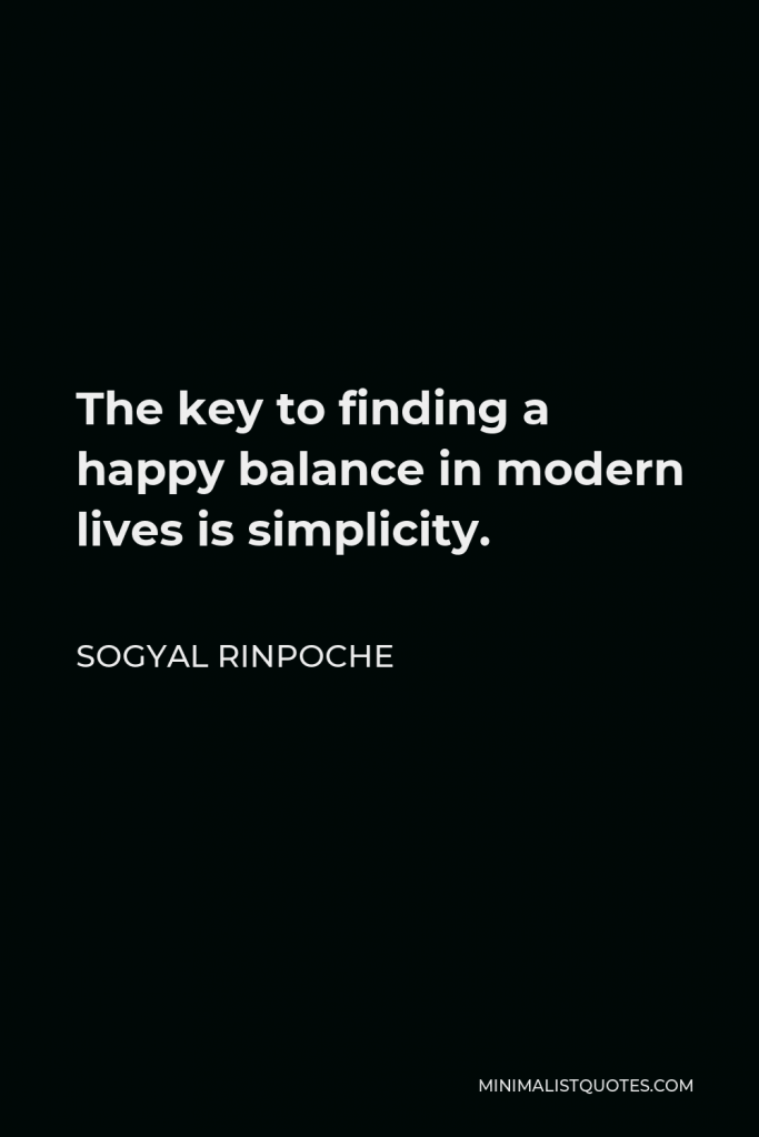 Sogyal Rinpoche Quote - The key to finding a happy balance in modern lives is simplicity.