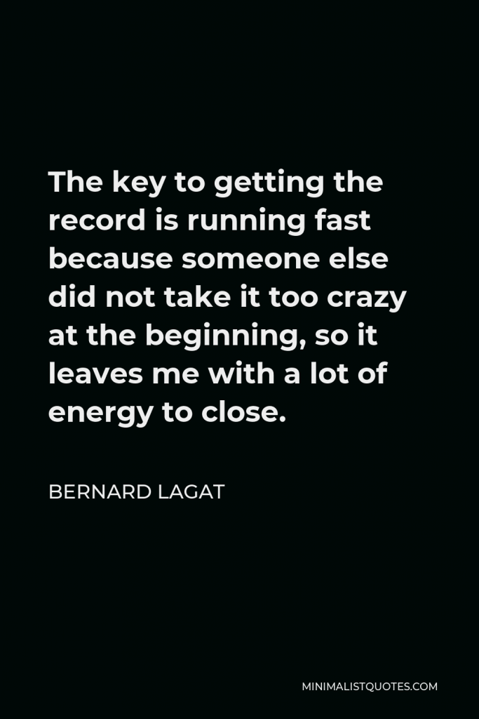 Bernard Lagat Quote - The key to getting the record is running fast because someone else did not take it too crazy at the beginning, so it leaves me with a lot of energy to close.
