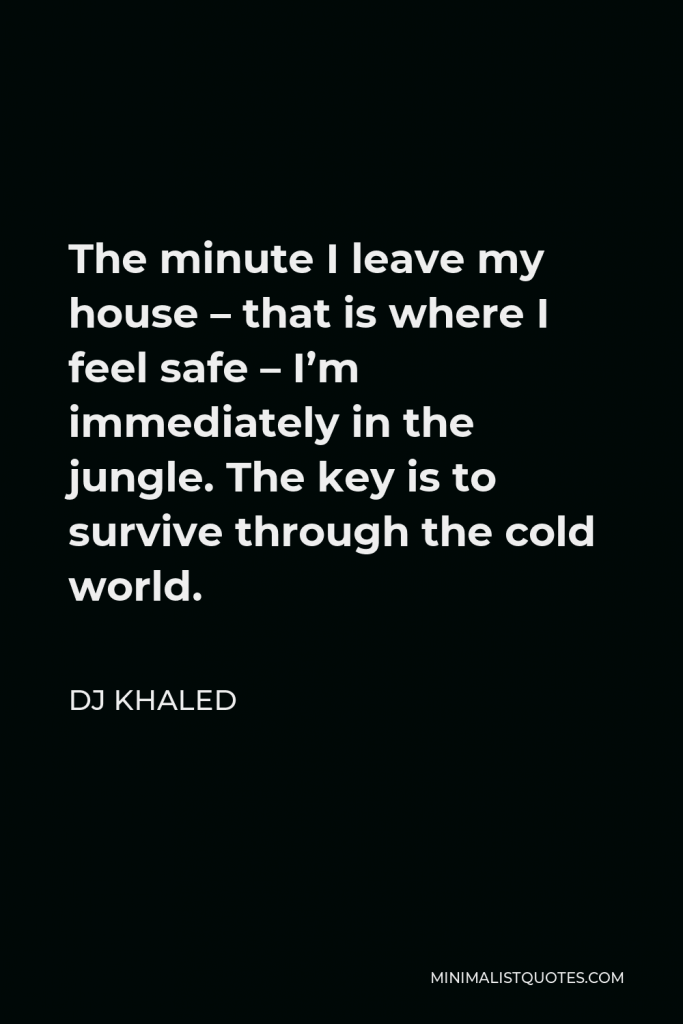 DJ Khaled Quote - The minute I leave my house – that is where I feel safe – I’m immediately in the jungle. The key is to survive through the cold world.