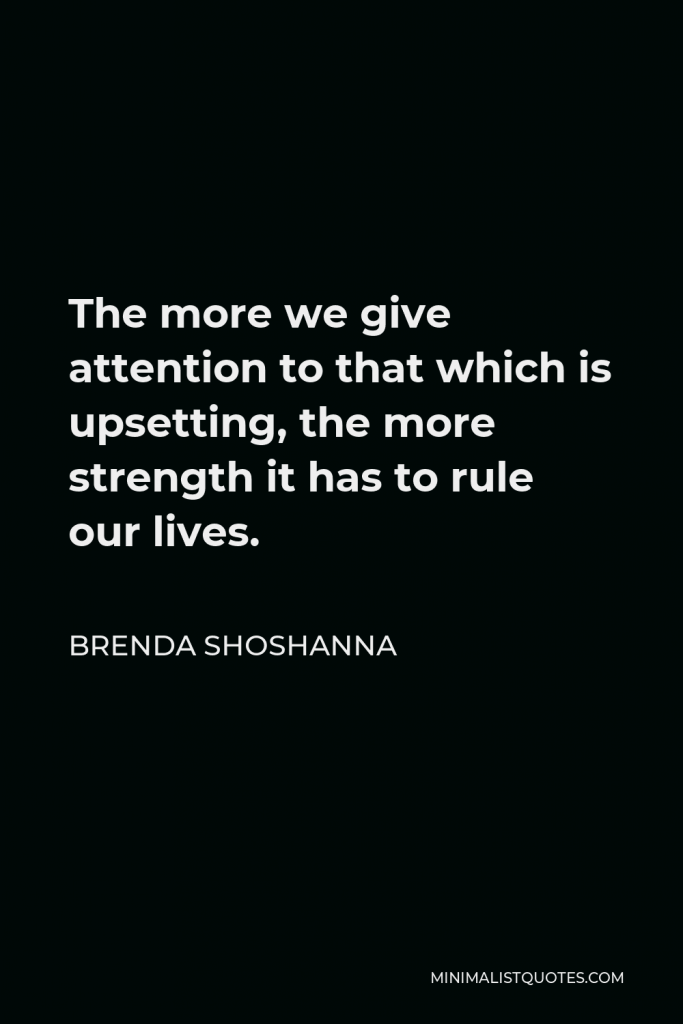Brenda Shoshanna Quote - The more we give attention to that which is upsetting, the more strength it has to rule our lives.