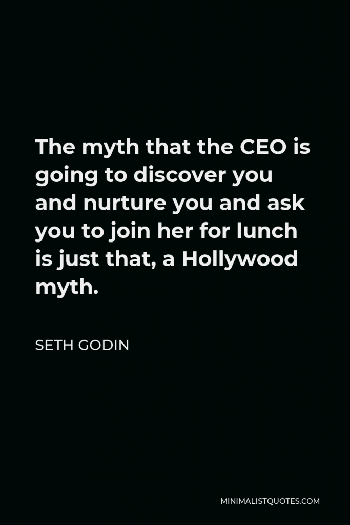 Seth Godin Quote - The myth that the CEO is going to discover you and nurture you and ask you to join her for lunch is just that, a Hollywood myth.
